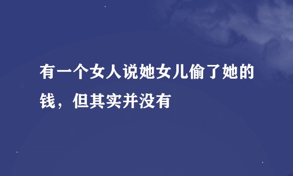 有一个女人说她女儿偷了她的钱，但其实并没有