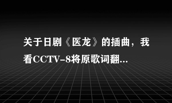 关于日剧《医龙》的插曲，我看CCTV-8将原歌词翻译的很好，谁能告诉我翻译后的歌词吗？