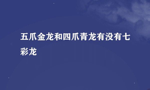 五爪金龙和四爪青龙有没有七彩龙