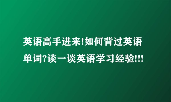 英语高手进来!如何背过英语单词?谈一谈英语学习经验!!!