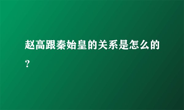 赵高跟秦始皇的关系是怎么的？