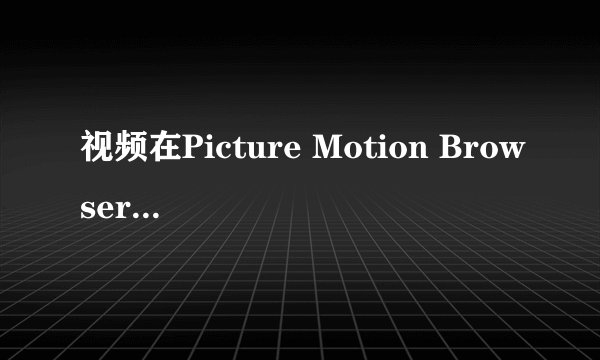 视频在Picture Motion Browser里为什么是一小段小段的