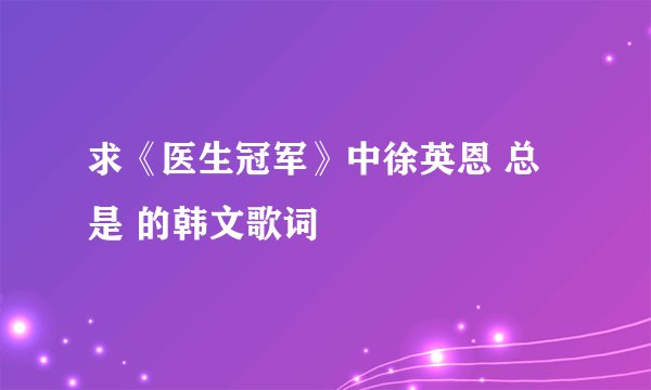 求《医生冠军》中徐英恩 总是 的韩文歌词