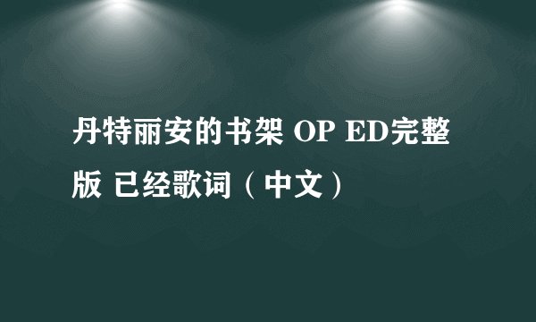 丹特丽安的书架 OP ED完整版 已经歌词（中文）