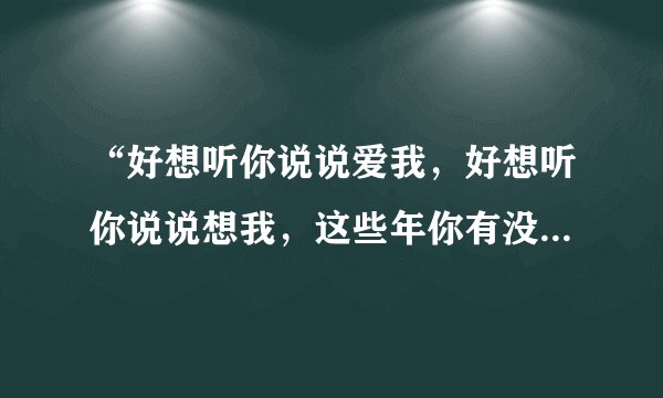 “好想听你说说爱我，好想听你说说想我，这些年你有没有曾经想起过我…”是哪首歌的歌词