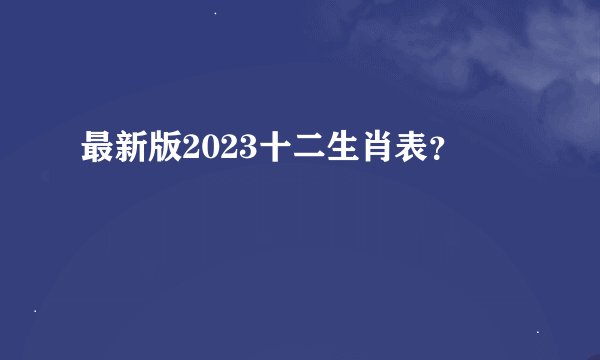 最新版2023十二生肖表？
