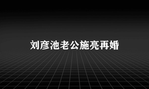 刘彦池老公施亮再婚