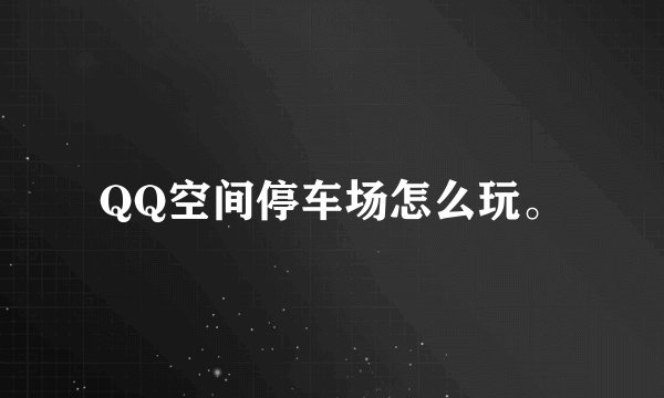 QQ空间停车场怎么玩。
