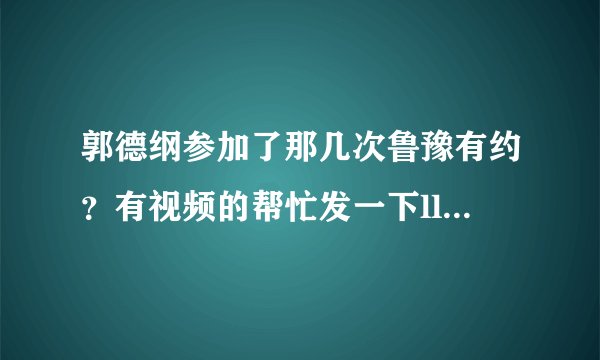 郭德纲参加了那几次鲁豫有约？有视频的帮忙发一下llyllc@sina.com   谢了
