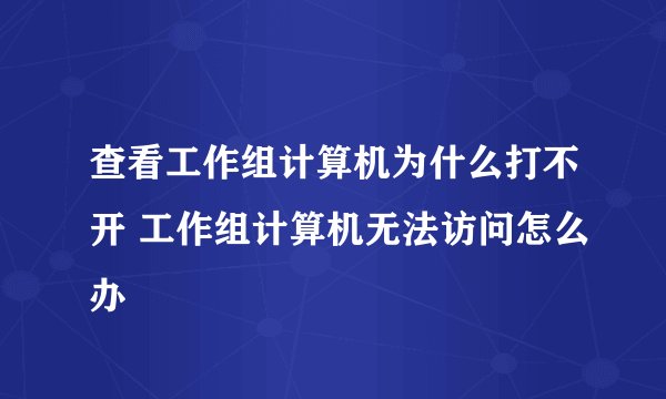 查看工作组计算机为什么打不开 工作组计算机无法访问怎么办