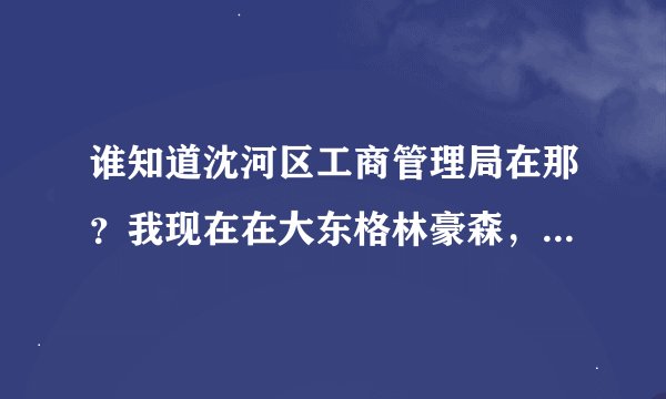 谁知道沈河区工商管理局在那？我现在在大东格林豪森，我座几路公交车拜托了各位 谢谢