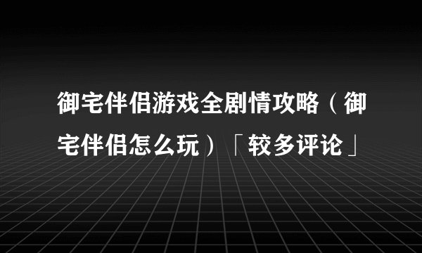 御宅伴侣游戏全剧情攻略（御宅伴侣怎么玩）「较多评论」