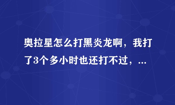 奥拉星怎么打黑炎龙啊，我打了3个多小时也还打不过，没奇灵王，有袋鼠，神罗，