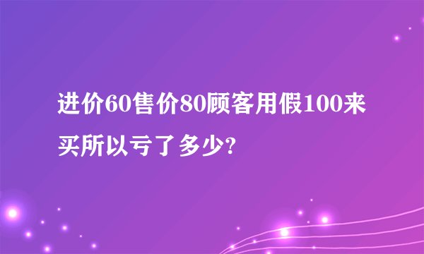 进价60售价80顾客用假100来买所以亏了多少?