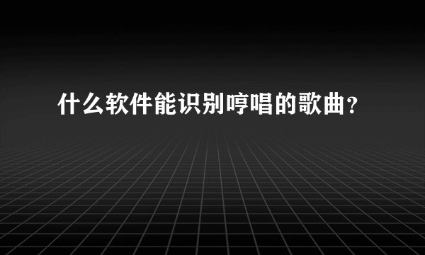 什么软件能识别哼唱的歌曲？
