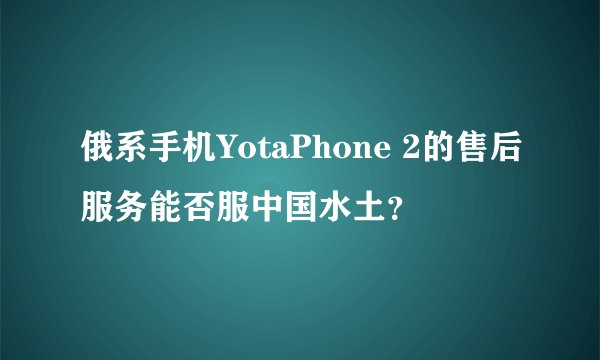 俄系手机YotaPhone 2的售后服务能否服中国水土？