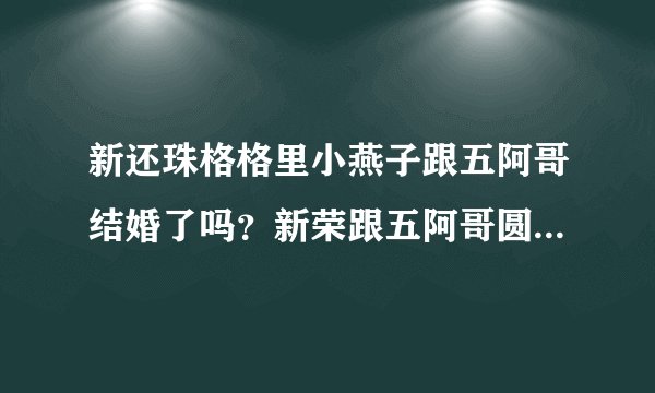 新还珠格格里小燕子跟五阿哥结婚了吗？新荣跟五阿哥圆房了吗？
