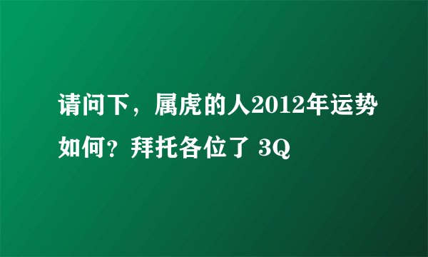 请问下，属虎的人2012年运势如何？拜托各位了 3Q