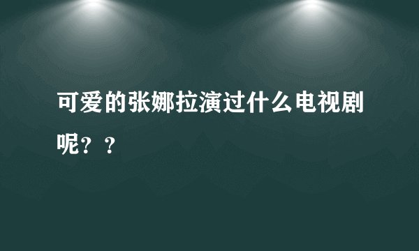 可爱的张娜拉演过什么电视剧呢？？