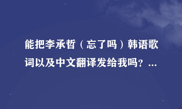 能把李承哲（忘了吗）韩语歌词以及中文翻译发给我吗？万分感谢！