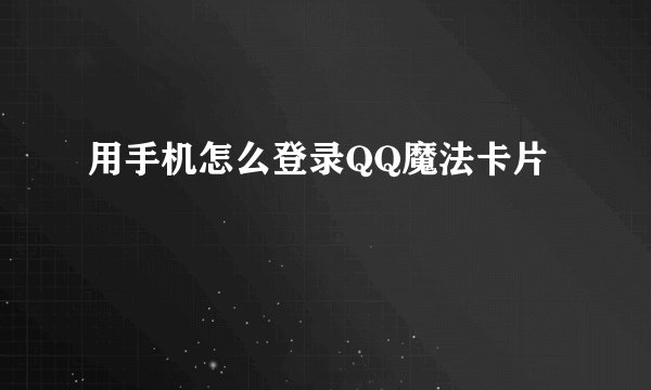 用手机怎么登录QQ魔法卡片