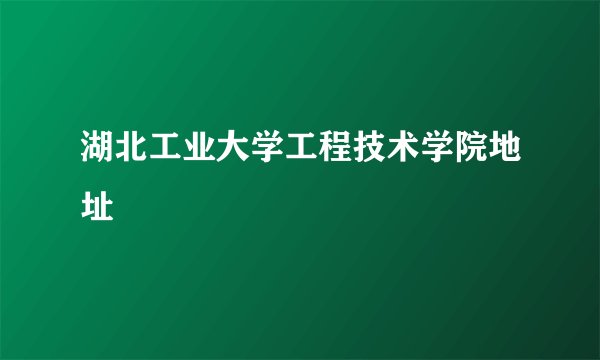湖北工业大学工程技术学院地址