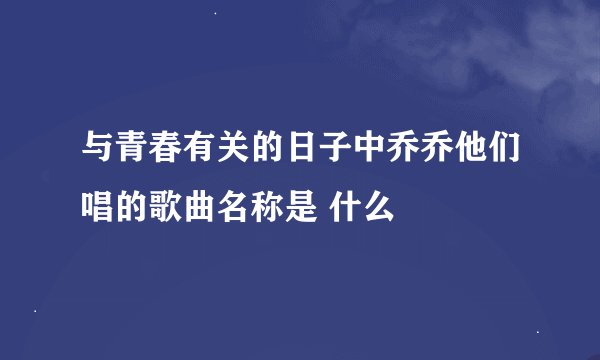 与青春有关的日子中乔乔他们唱的歌曲名称是 什么
