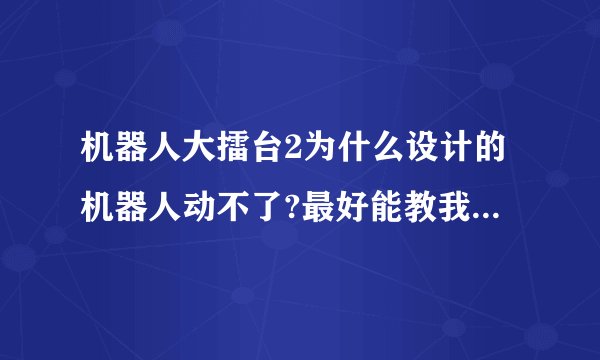机器人大擂台2为什么设计的机器人动不了?最好能教我怎么设计。