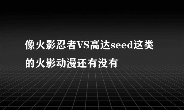 像火影忍者VS高达seed这类的火影动漫还有没有
