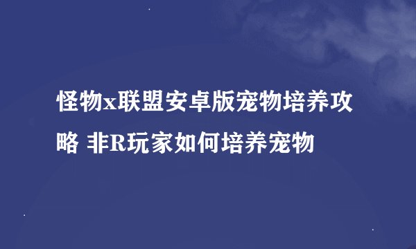 怪物x联盟安卓版宠物培养攻略 非R玩家如何培养宠物