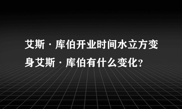 艾斯·库伯开业时间水立方变身艾斯·库伯有什么变化？