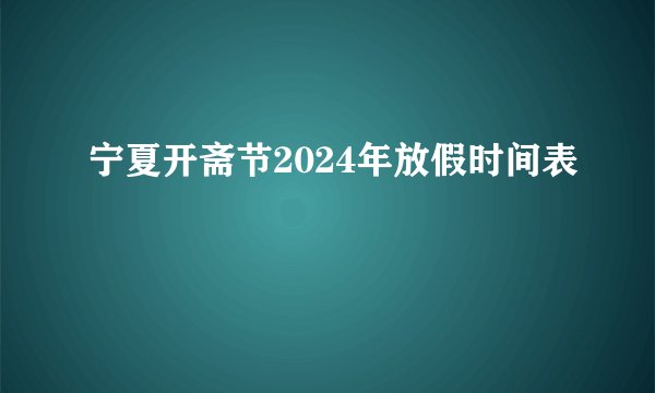 宁夏开斋节2024年放假时间表