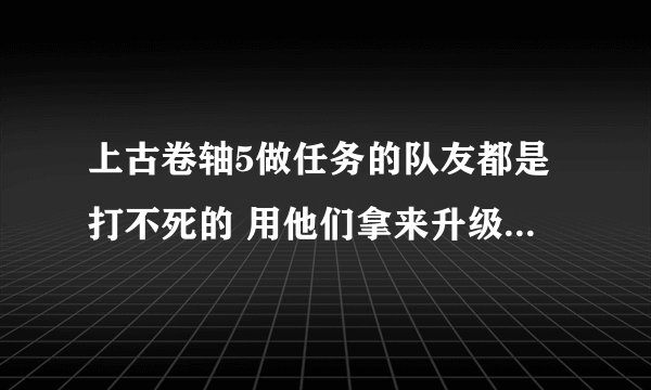 上古卷轴5做任务的队友都是打不死的 用他们拿来升级升打多了会不会减友好度之类的