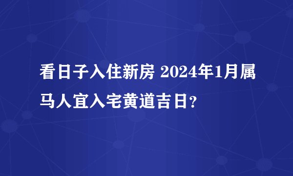 看日子入住新房 2024年1月属马人宜入宅黄道吉日？