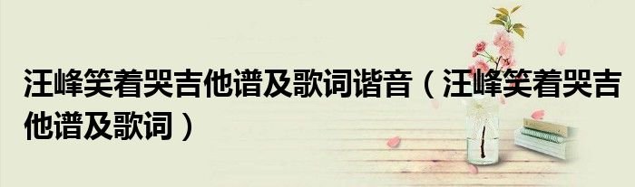 汪峰笑着哭吉他谱及歌词谐音汪峰笑着哭吉他谱及歌词