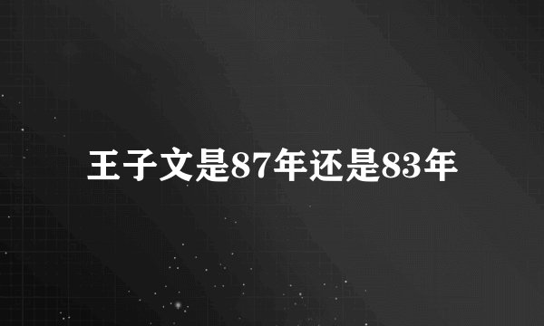 王子文是87年还是83年