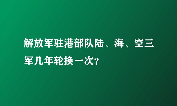 解放军驻港部队陆、海、空三军几年轮换一次？