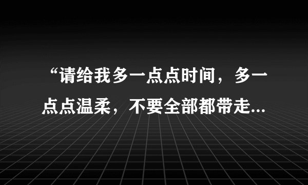 “请给我多一点点时间，多一点点温柔，不要全部都带走……”是周华健的什么歌？