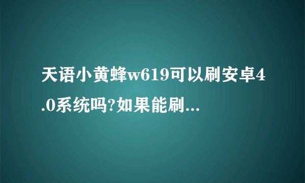 天语小黄蜂w619可以刷安卓4.0系统吗?如果能刷,手机用得怎么样,急急急。