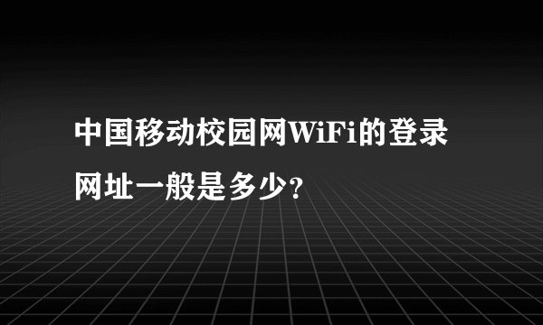 中国移动校园网WiFi的登录网址一般是多少？