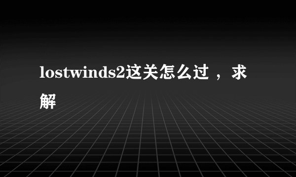 lostwinds2这关怎么过 ，求解