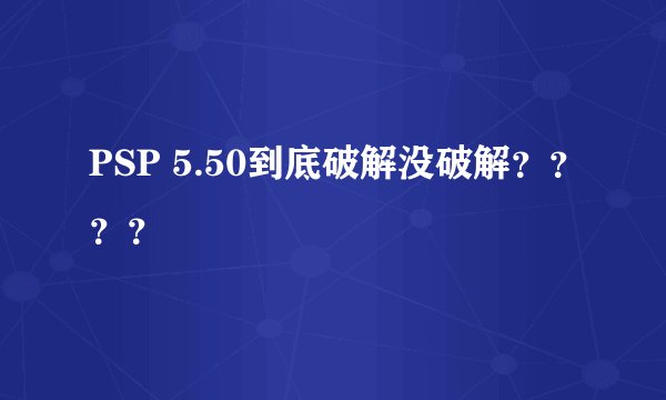 PSP 5.50到底破解没破解？？？？