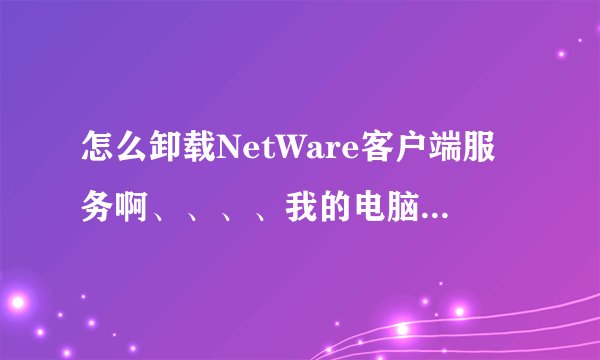 怎么卸载NetWare客户端服务啊、、、、我的电脑不知怎么关机模式由以前的三个图标变成下拉菜单了