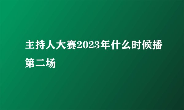 主持人大赛2023年什么时候播第二场