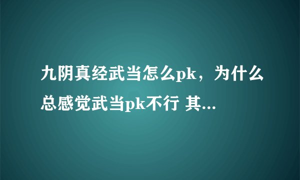 九阴真经武当怎么pk，为什么总感觉武当pk不行 其他门派又是眩晕 又是什么的