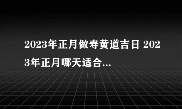 2023年正月做寿黄道吉日 2023年正月哪天适合做寿宴？