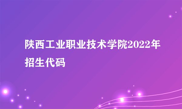 陕西工业职业技术学院2022年招生代码