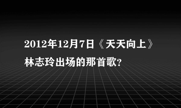 2012年12月7日《天天向上》林志玲出场的那首歌？
