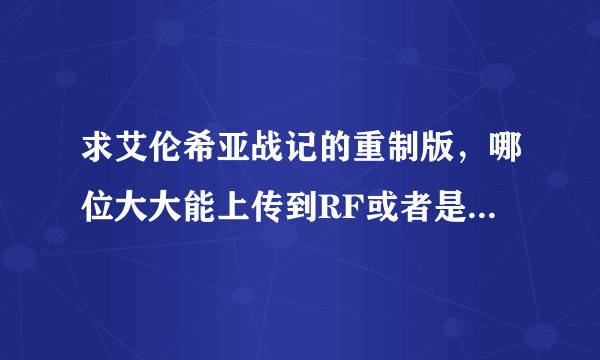 求艾伦希亚战记的重制版，哪位大大能上传到RF或者是115 ~1.8G的那个.我在网上找了个，下到72.3%就被灭了~