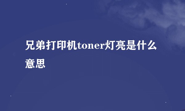 兄弟打印机toner灯亮是什么意思